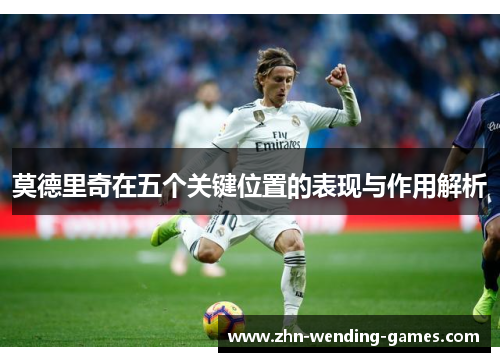 莫德里奇在五个关键位置的表现与作用解析 莫德里奇在五个关键位置的表现与作用解析