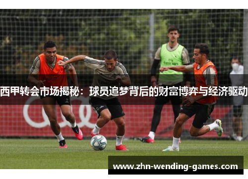 西甲转会市场揭秘:球员追梦背后的财富博弈与经济驱动 西甲转会市场揭秘:球员追梦背后的财富博弈与经济驱动