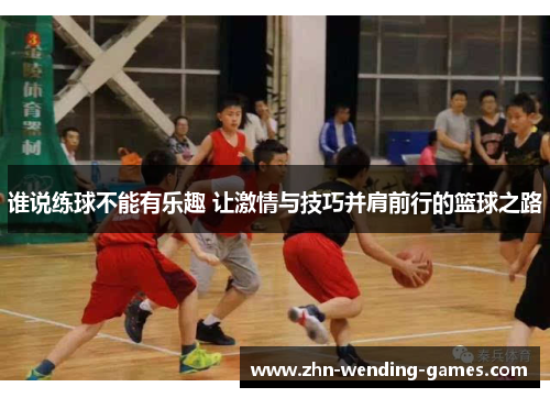 谁说练球不能有乐趣 让激情与技巧并肩前行的篮球之路 谁说练球不能有乐趣 让激情与技巧并肩前行的篮球之路
