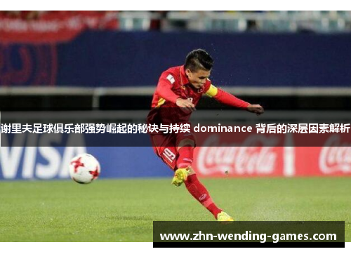 谢里夫足球俱乐部强势崛起的秘诀与持续 dominance 背后的深层因素解析 谢里夫足球俱乐部强势崛起的秘诀与持续 dominance 背后的深层因素解析