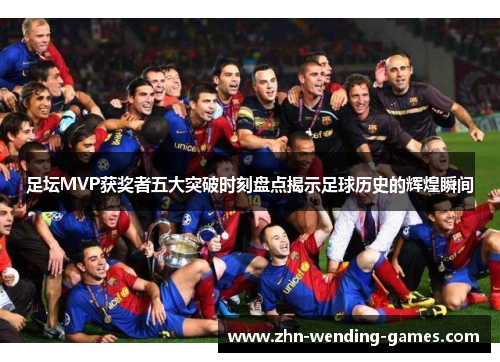 足坛MVP获奖者五大突破时刻盘点揭示足球历史的辉煌瞬间