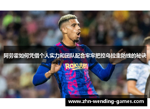 阿劳霍如何凭借个人实力和团队配合牢牢把控乌拉圭防线的秘诀