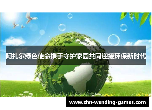 阿扎尔绿色使命携手守护家园共同迎接环保新时代 阿扎尔绿色使命携手守护家园共同迎接环保新时代