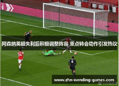 阿森纳英超失利后积极调整阵容 重点转会动作引发热议 阿森纳英超失利后积极调整阵容 重点转会动作引发热议