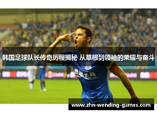 韩国足球队长传奇历程揭秘 从草根到领袖的荣耀与奋斗 韩国足球队长传奇历程揭秘 从草根到领袖的荣耀与奋斗