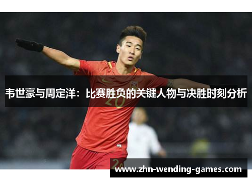 韦世豪与周定洋:比赛胜负的关键人物与决胜时刻分析 韦世豪与周定洋:比赛胜负的关键人物与决胜时刻分析