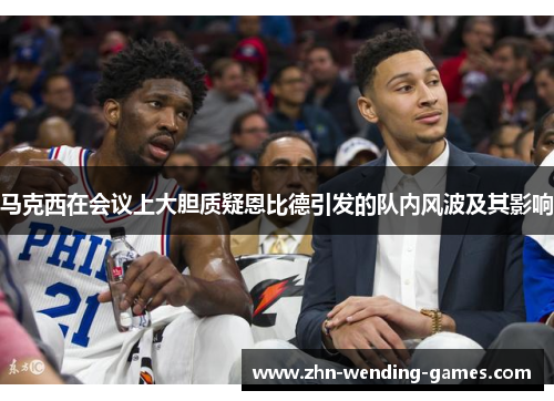 马克西在会议上大胆质疑恩比德引发的队内风波及其影响 马克西在会议上大胆质疑恩比德引发的队内风波及其影响
