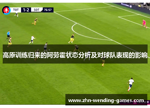 高原训练归来的阿劳霍状态分析及对球队表现的影响