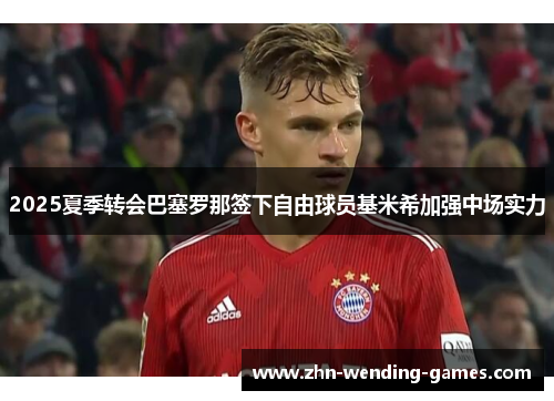 2025夏季转会巴塞罗那签下自由球员基米希加强中场实力 2025夏季转会巴塞罗那签下自由球员基米希加强中场实力