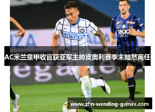 AC米兰意甲收官获亚军主帅皮奥利赛季末黯然离任 AC米兰意甲收官获亚军主帅皮奥利赛季末黯然离任